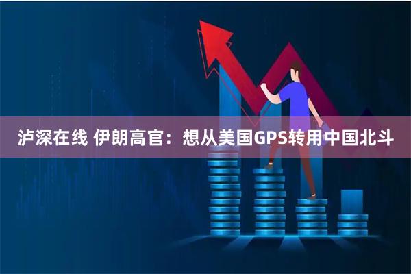 泸深在线 伊朗高官：想从美国GPS转用中国北斗