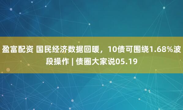 盈富配资 国民经济数据回暖,10债可围绕1.68%波段操作 | 债圈大家说05.19
