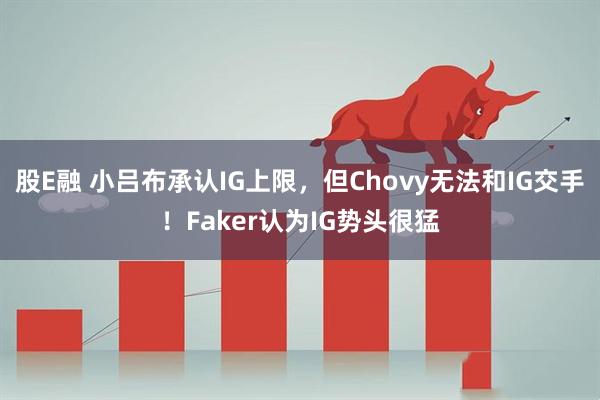 股E融 小吕布承认IG上限,但Chovy无法和IG交手!Faker认为IG势头很猛