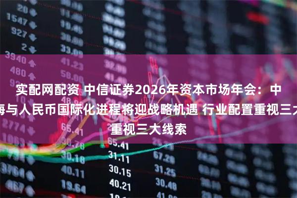 实配网配资 中信证券2026年资本市场年会:中企出海与人民币国际化进程将迎战略机遇 行业配置重视三大线索