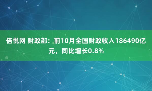倍悦网 财政部:前10月全国财政收入186490亿元,同比增长0.8%