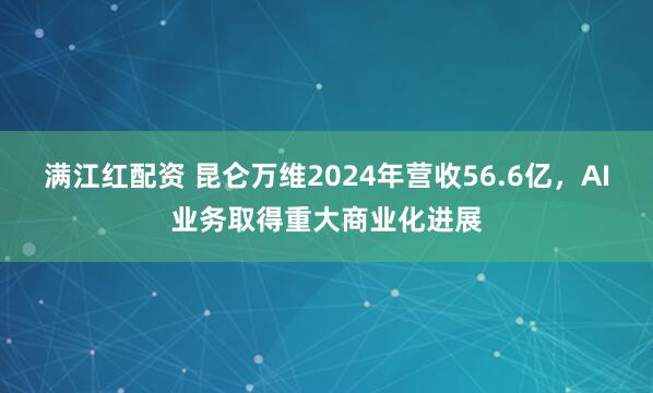 满江红配资 昆仑万维2024年营收56.6亿，AI业务取得重大商业化进展