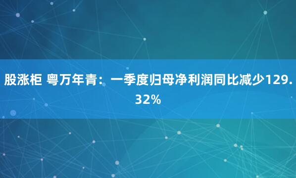 股涨柜 粤万年青：一季度归母净利润同比减少129.32%