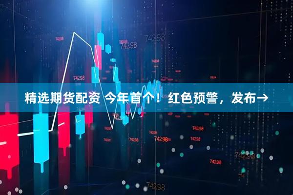 精选期货配资 今年首个！红色预警，发布→