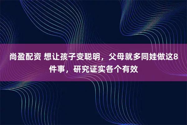 尚盈配资 想让孩子变聪明，父母就多同娃做这8件事，研究证实各个有效