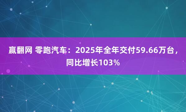 赢翻网 零跑汽车：2025年全年交付59.66万台，同比增长103%