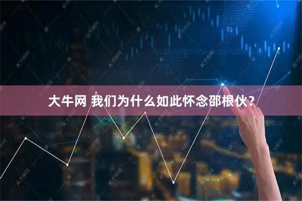 大牛网 我们为什么如此怀念邵根伙？