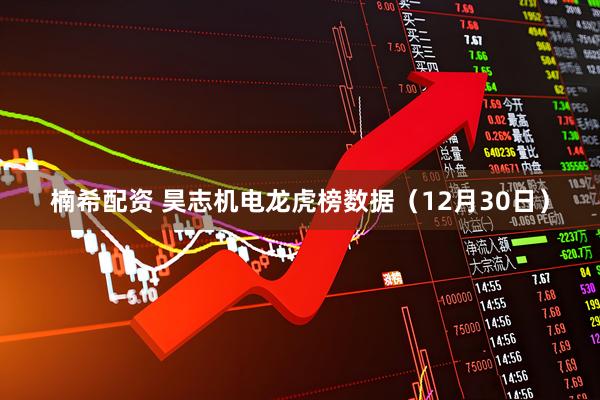 楠希配资 昊志机电龙虎榜数据（12月30日）
