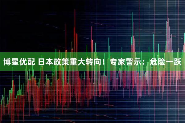 博星优配 日本政策重大转向！专家警示：危险一跃