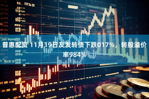 普惠配资 11月19日友发转债下跌017%,转股溢价率984%