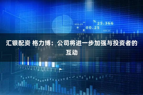 汇银配资 格力博:公司将进一步加强与投资者的互动