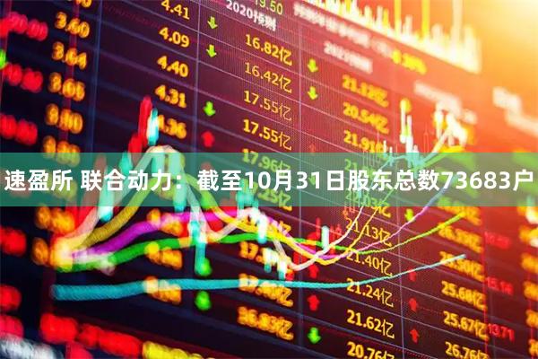 速盈所 联合动力：截至10月31日股东总数73683户