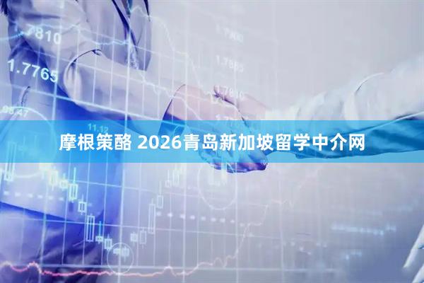 摩根策酪 2026青岛新加坡留学中介网